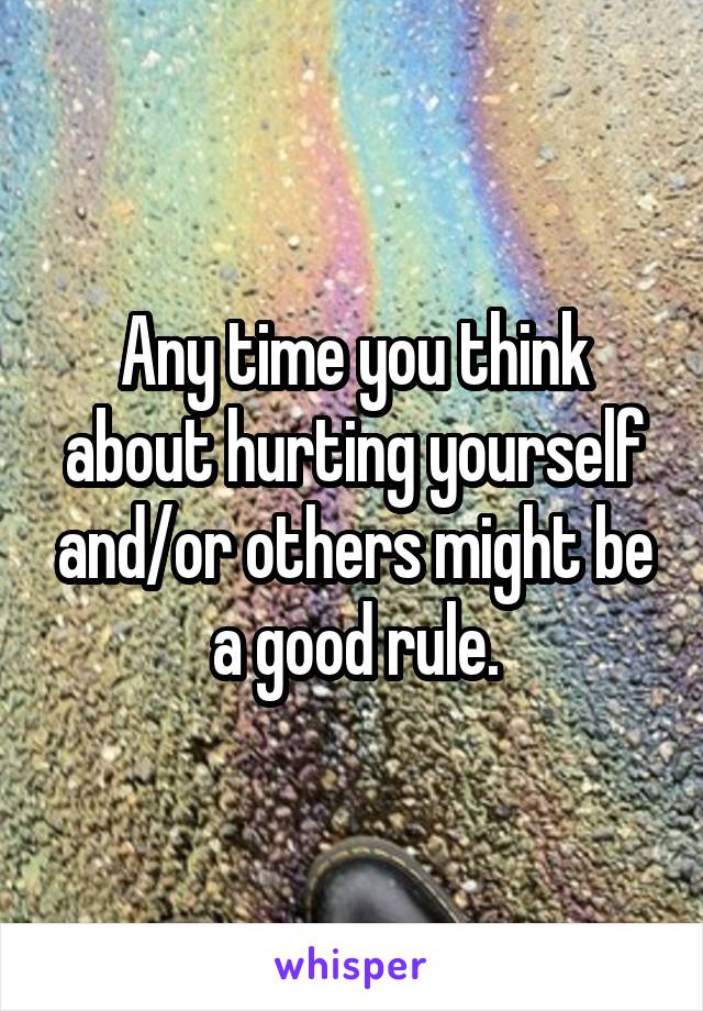 Any time you think about hurting yourself and/or others might be a good rule.