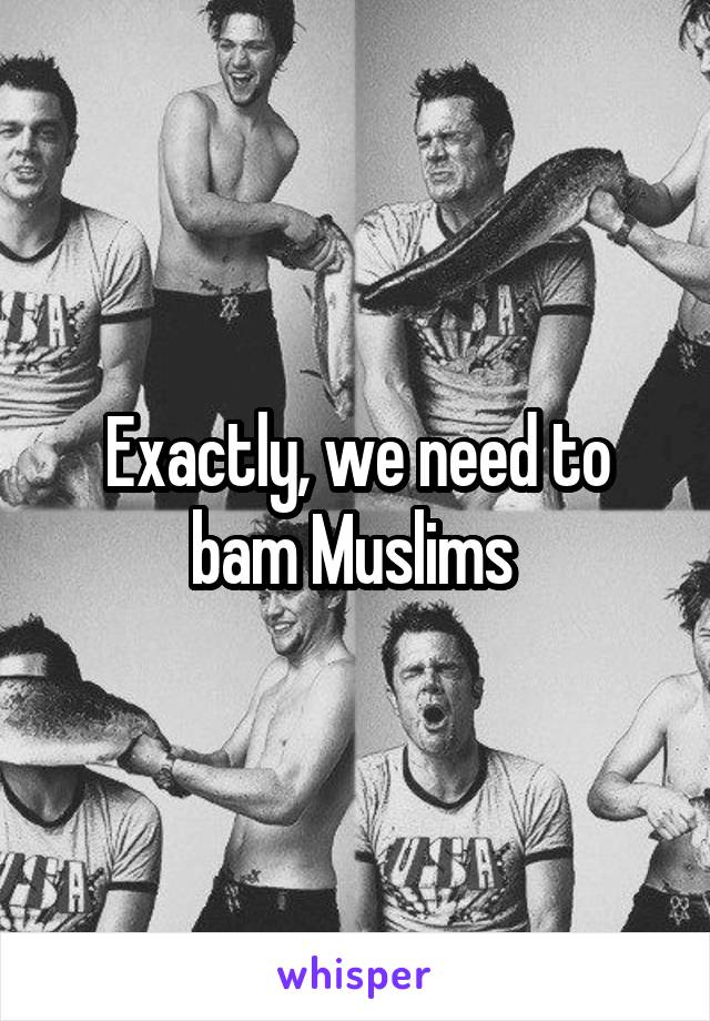 Exactly, we need to bam Muslims 