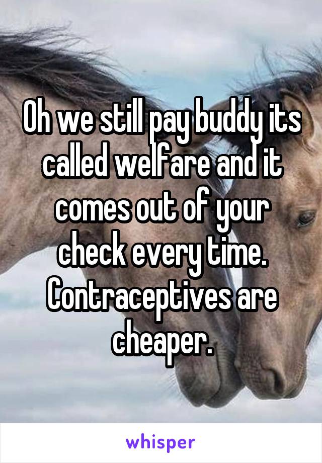 Oh we still pay buddy its called welfare and it comes out of your check every time. Contraceptives are cheaper.