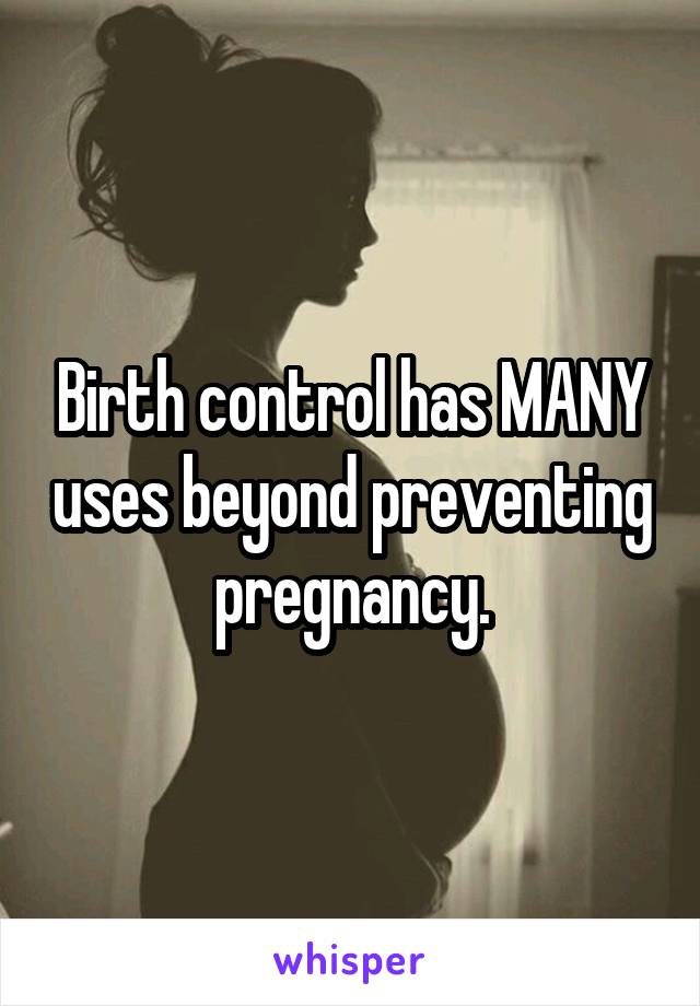 Birth control has MANY uses beyond preventing pregnancy.