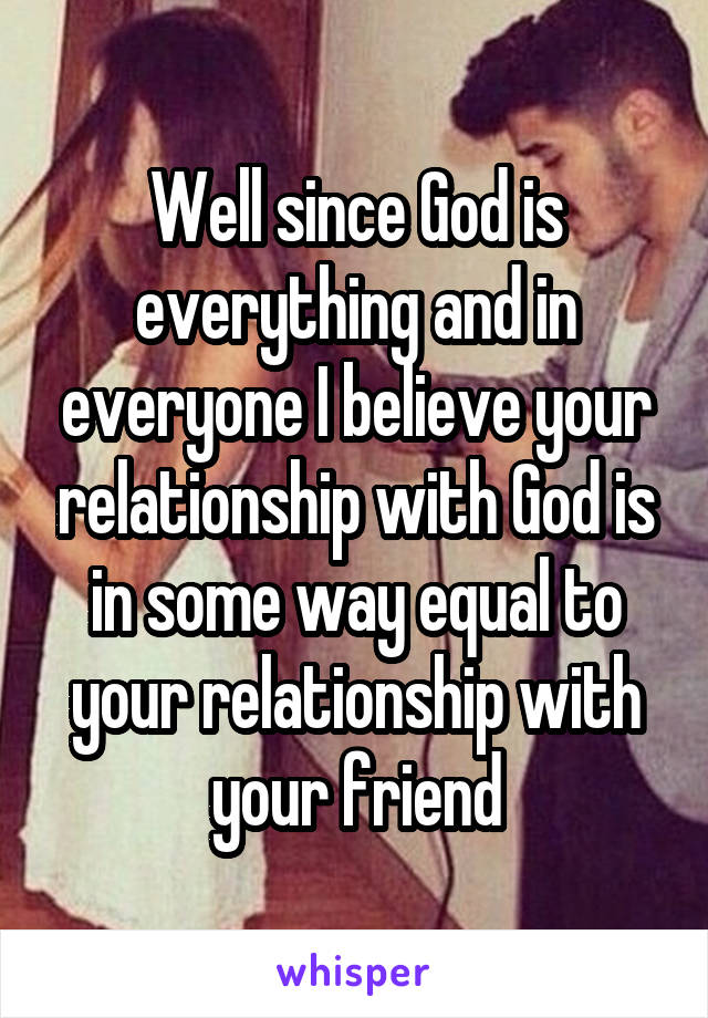 Well since God is everything and in everyone I believe your relationship with God is in some way equal to your relationship with your friend