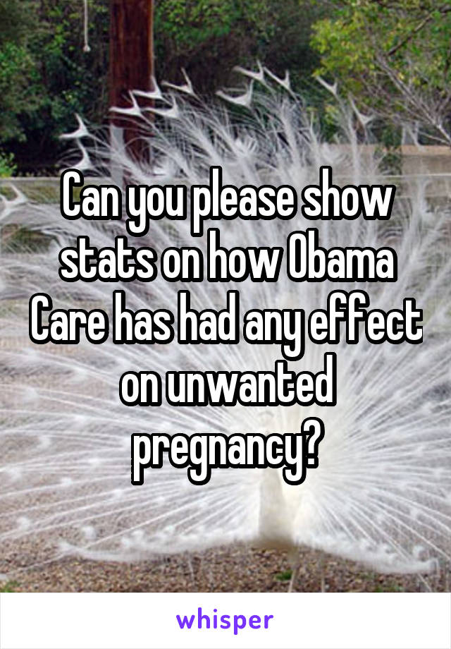 Can you please show stats on how Obama Care has had any effect on unwanted pregnancy?