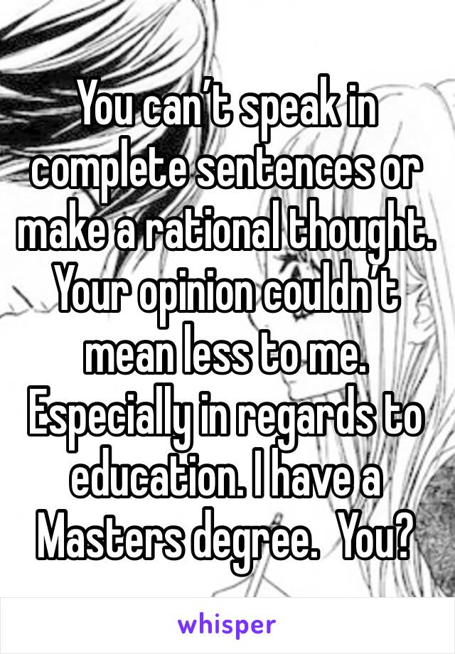 You can’t speak in complete sentences or make a rational thought.  Your opinion couldn’t mean less to me.  Especially in regards to education. I have a Masters degree.  You?