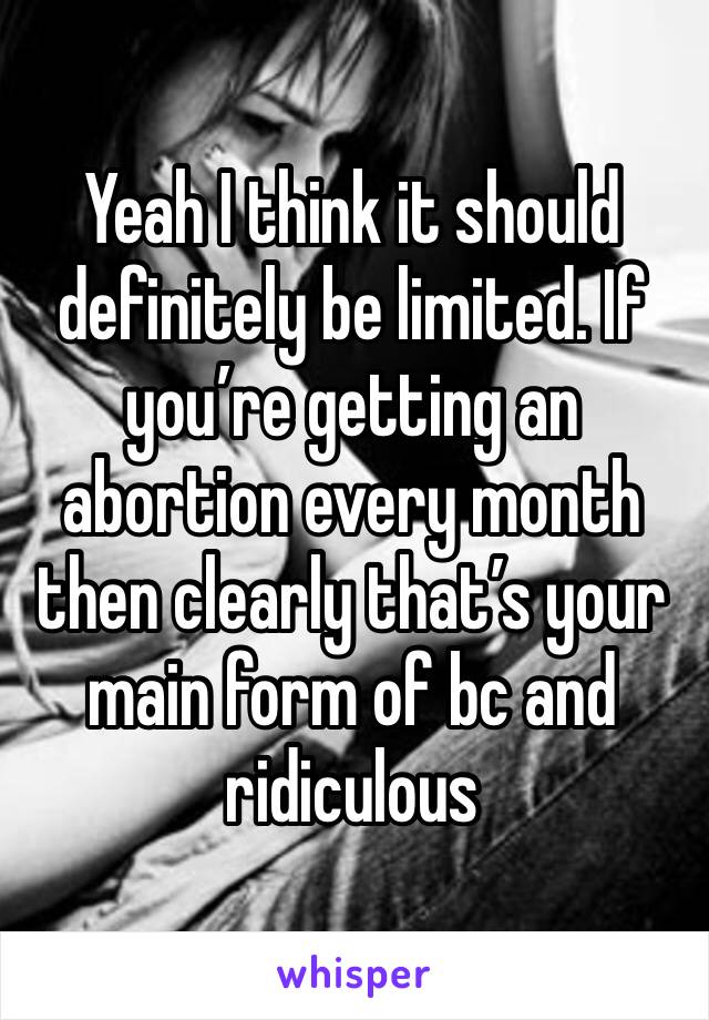 Yeah I think it should definitely be limited. If you’re getting an abortion every month then clearly that’s your main form of bc and ridiculous 