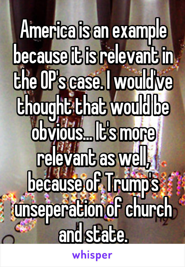 America is an example because it is relevant in the OP's case. I would've thought that would be obvious... It's more relevant as well, because of Trump's unseperation of church and state.