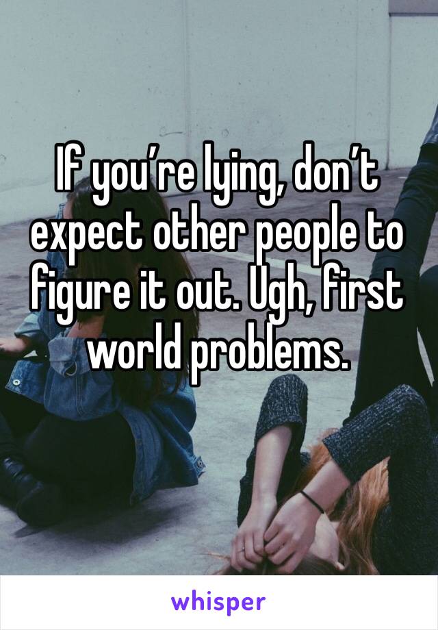 If you’re lying, don’t expect other people to figure it out. Ugh, first world problems.