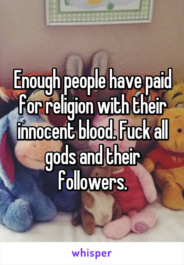 Enough people have paid for religion with their innocent blood. Fuck all gods and their followers.