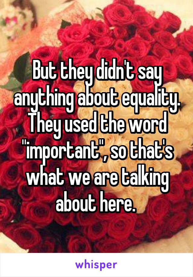 But they didn't say anything about equality. They used the word "important", so that's what we are talking about here. 