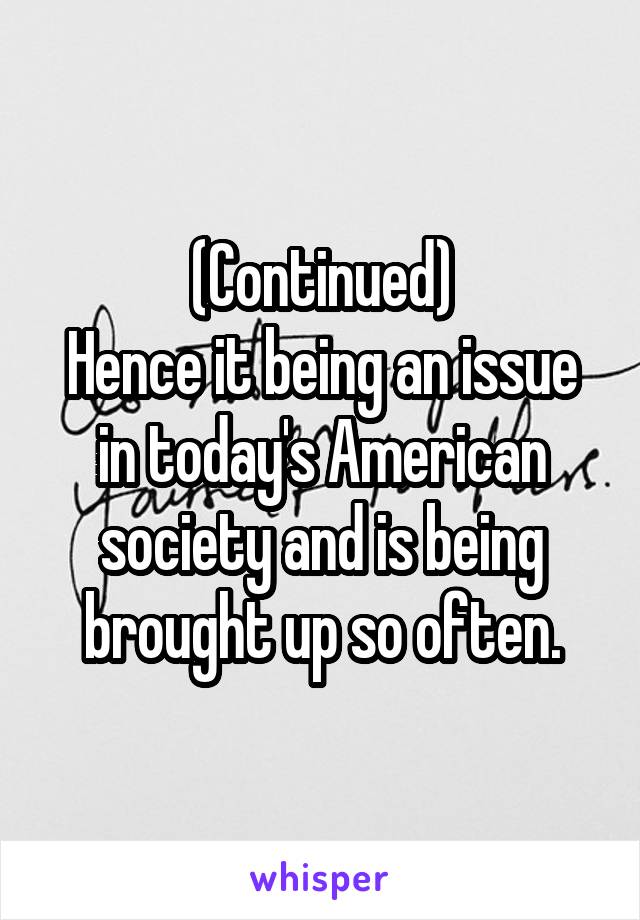 (Continued)
Hence it being an issue in today's American society and is being brought up so often.