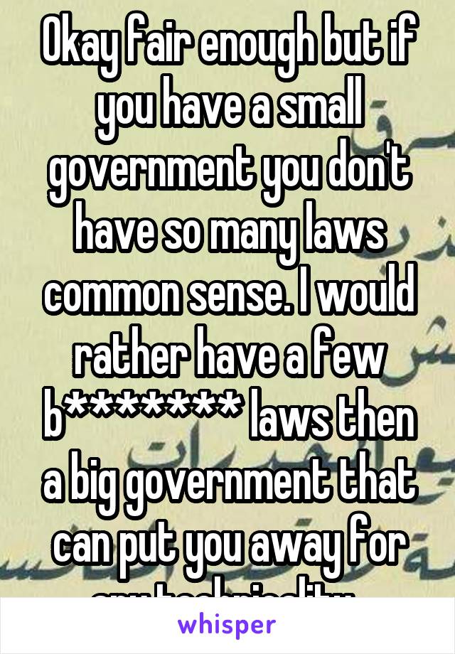 Okay fair enough but if you have a small government you don't have so many laws common sense. I would rather have a few b******* laws then a big government that can put you away for any technicality. 