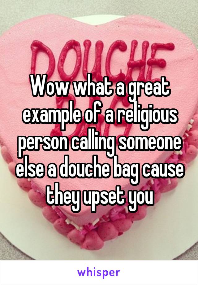 Wow what a great example of a religious person calling someone else a douche bag cause they upset you