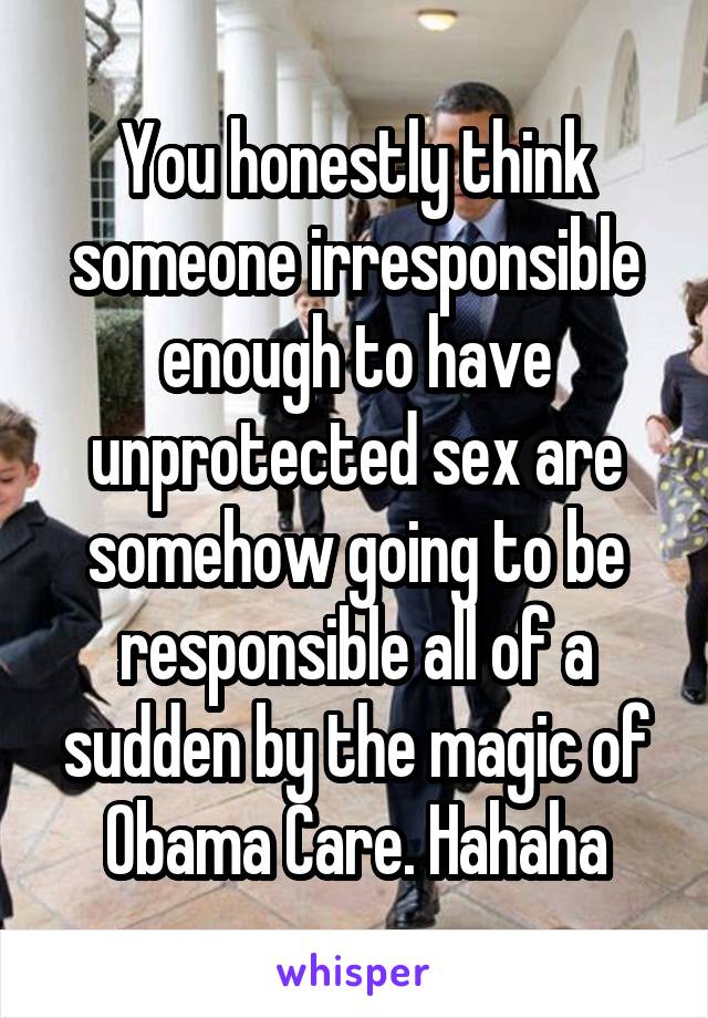 You honestly think someone irresponsible enough to have unprotected sex are somehow going to be responsible all of a sudden by the magic of Obama Care. Hahaha