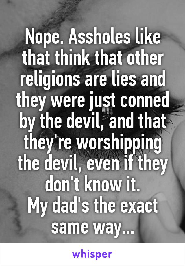 Nope. Assholes like that think that other religions are lies and they were just conned by the devil, and that they're worshipping the devil, even if they don't know it.
My dad's the exact same way...