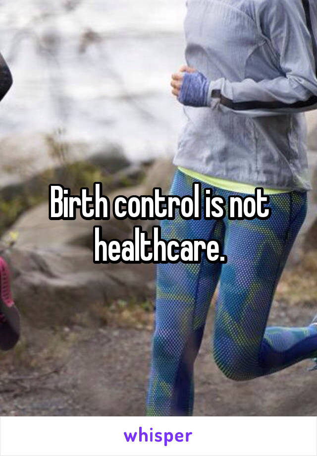 Birth control is not healthcare.