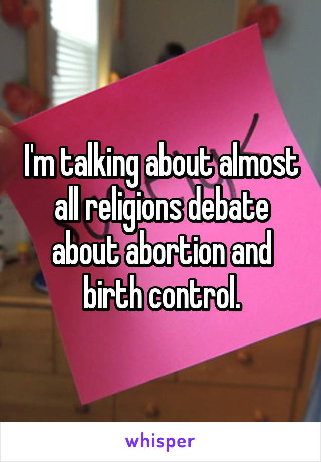 I'm talking about almost all religions debate about abortion and birth control.