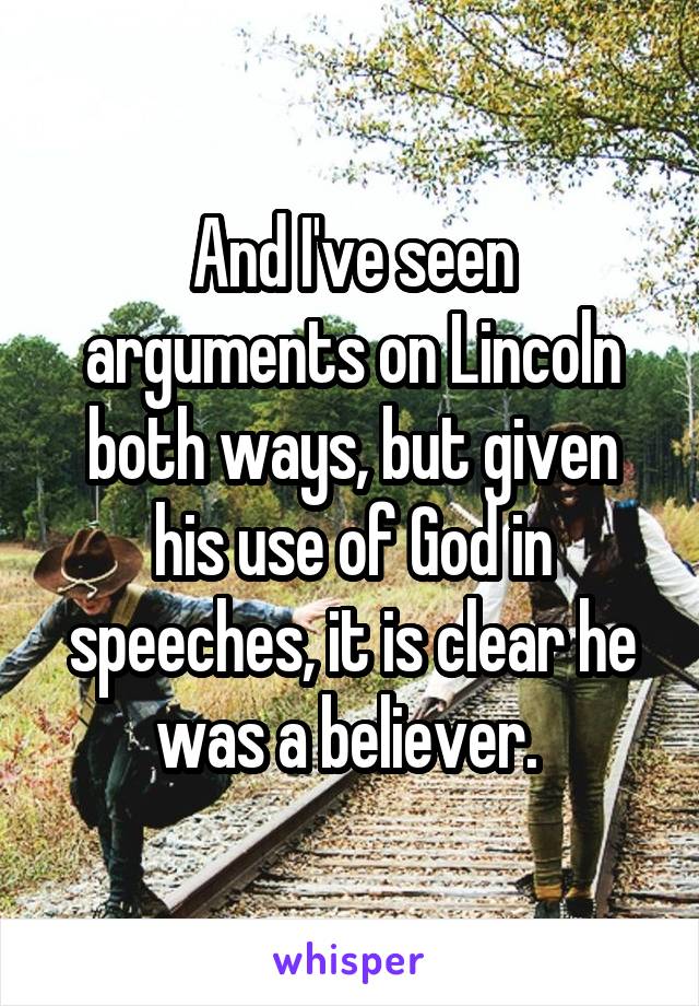 And I've seen arguments on Lincoln both ways, but given his use of God in speeches, it is clear he was a believer. 