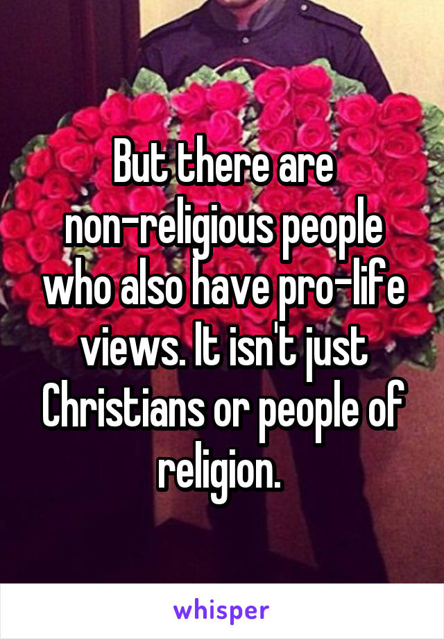 But there are non-religious people who also have pro-life views. It isn't just Christians or people of religion. 