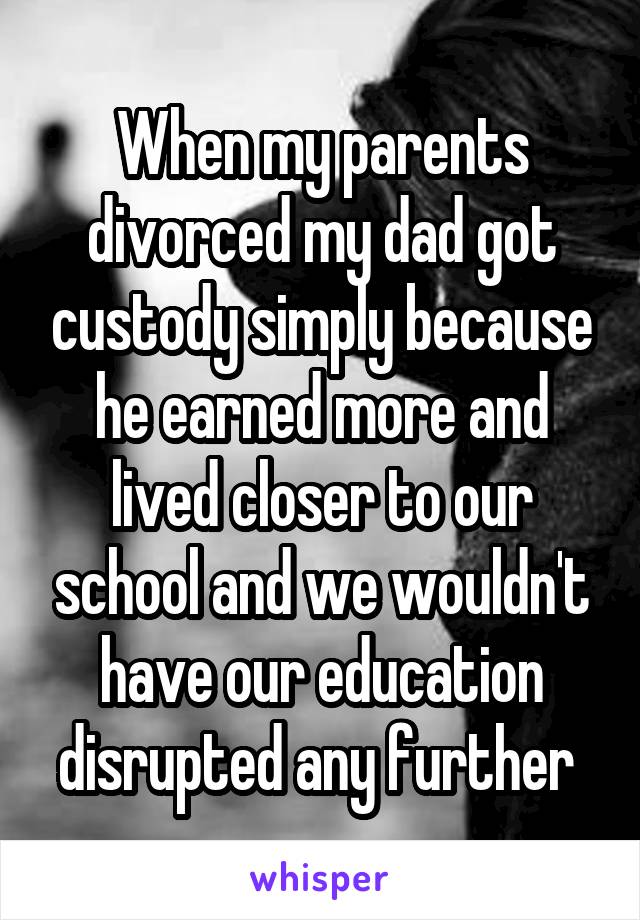 When my parents divorced my dad got custody simply because he earned more and lived closer to our school and we wouldn't have our education disrupted any further 