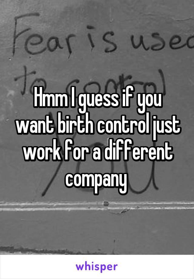 Hmm I guess if you want birth control just work for a different company 