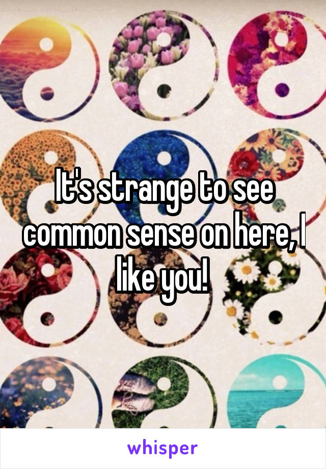 It's strange to see common sense on here, I like you! 