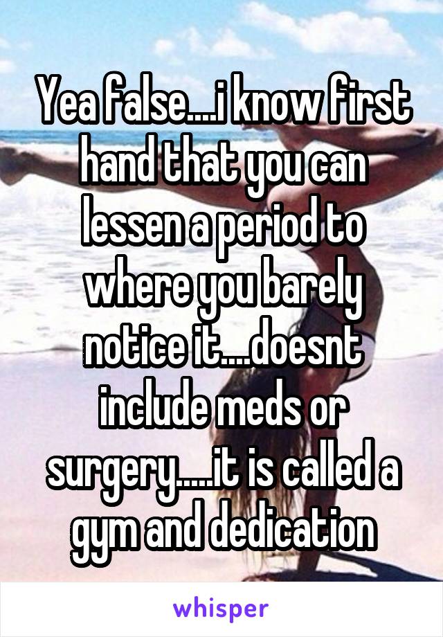 Yea false....i know first hand that you can lessen a period to where you barely notice it....doesnt include meds or surgery.....it is called a gym and dedication