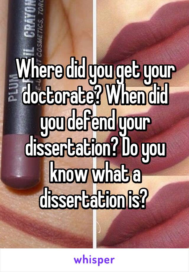 Where did you get your doctorate? When did you defend your dissertation? Do you know what a dissertation is? 