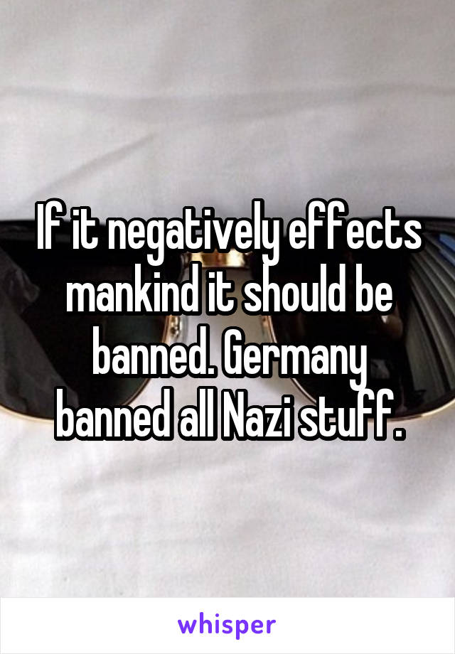 If it negatively effects mankind it should be banned. Germany banned all Nazi stuff.