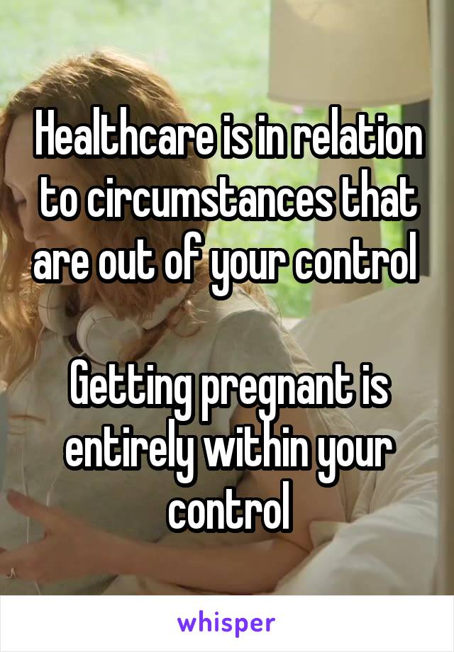 Healthcare is in relation to circumstances that are out of your control 

Getting pregnant is entirely within your control