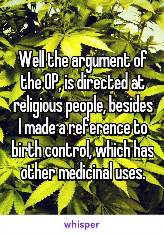 Well the argument of the OP, is directed at religious people, besides I made a reference to birth control, which has other medicinal uses.