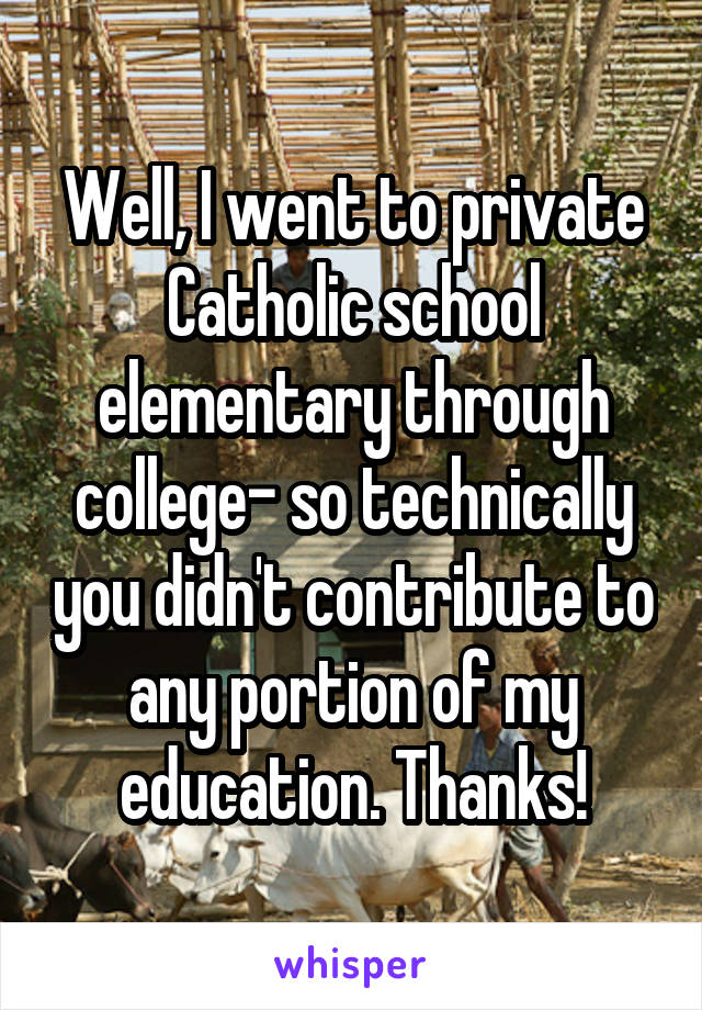 Well, I went to private Catholic school elementary through college- so technically you didn't contribute to any portion of my education. Thanks!