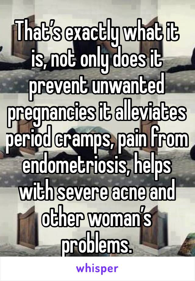 That’s exactly what it is, not only does it prevent unwanted pregnancies it alleviates period cramps, pain from endometriosis, helps with severe acne and other woman’s problems. 