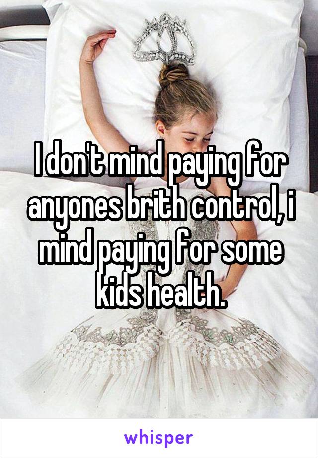 I don't mind paying for anyones brith control, i mind paying for some kids health.