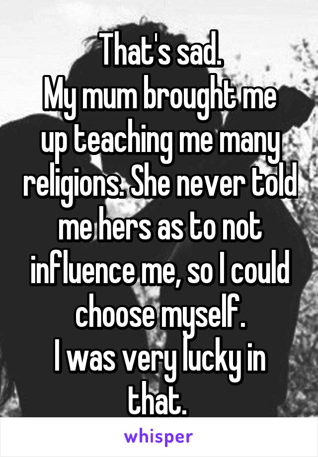 That's sad.
My mum brought me up teaching me many religions. She never told me hers as to not influence me, so I could choose myself.
I was very lucky in that. 