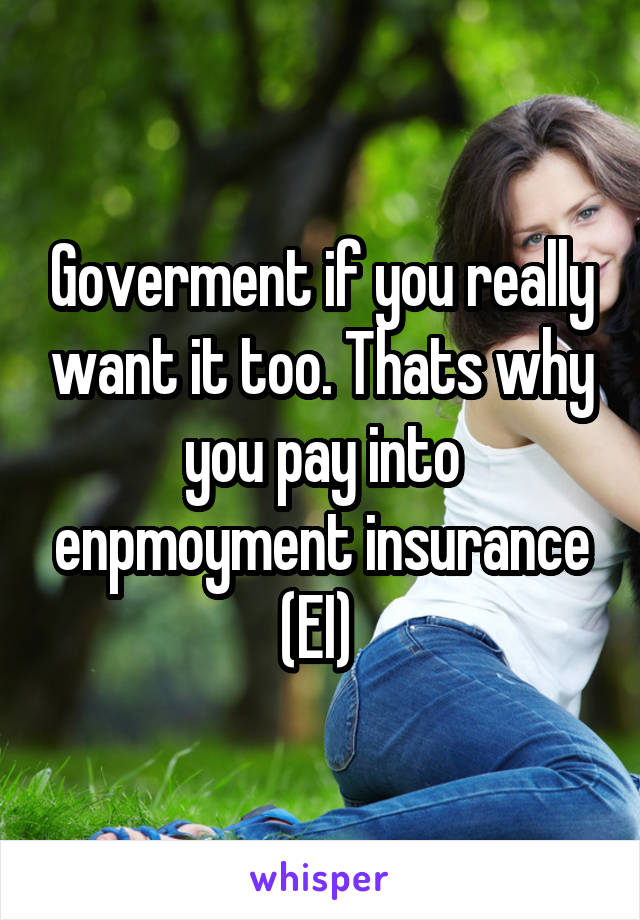 Goverment if you really want it too. Thats why you pay into enpmoyment insurance (EI) 