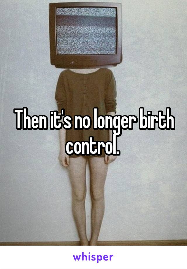 Then it's no longer birth control. 