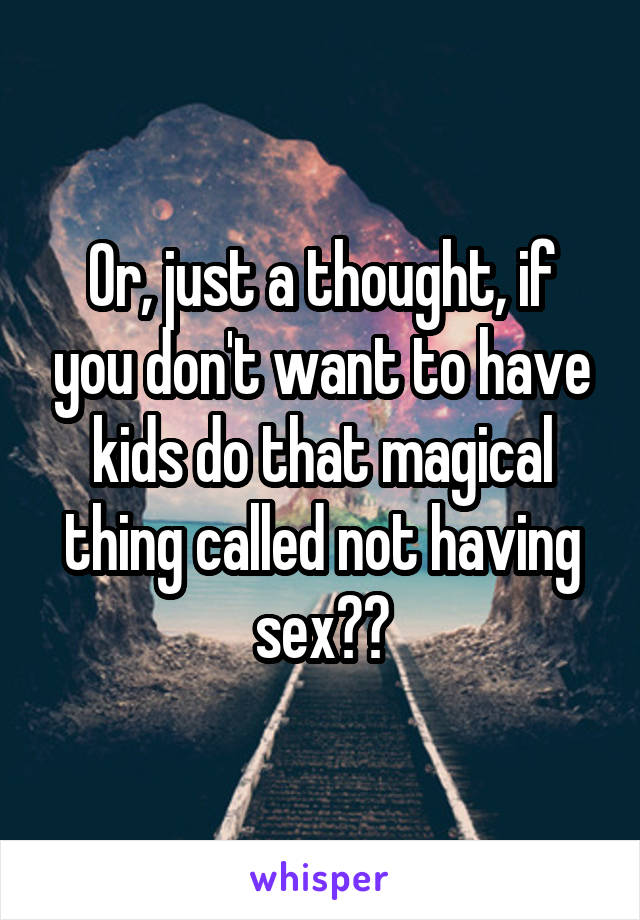 Or, just a thought, if you don't want to have kids do that magical thing called not having sex??