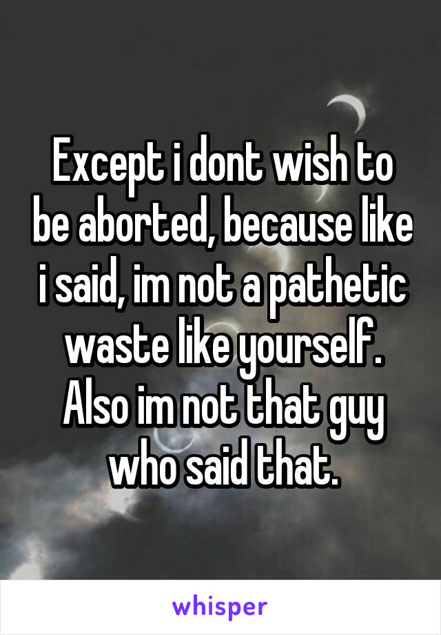 Except i dont wish to be aborted, because like i said, im not a pathetic waste like yourself.
Also im not that guy who said that.