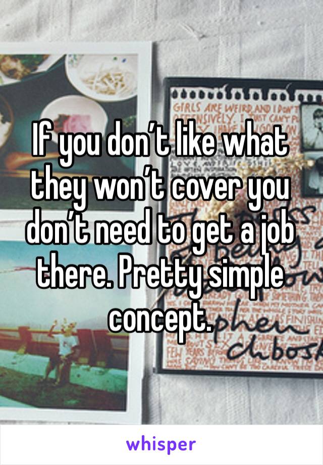 If you don’t like what they won’t cover you don’t need to get a job there. Pretty simple concept.