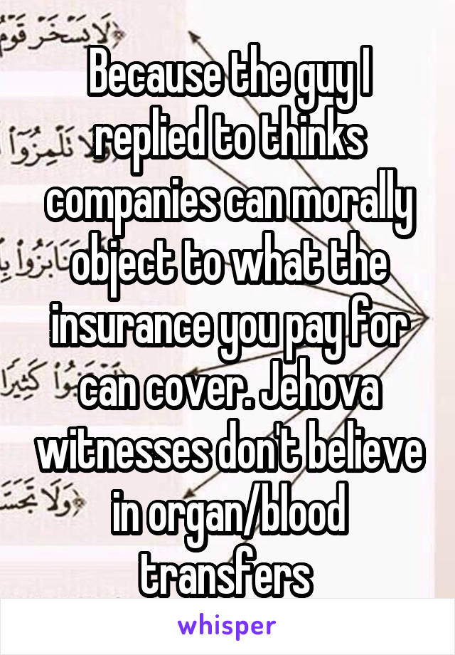 Because the guy I replied to thinks companies can morally object to what the insurance you pay for can cover. Jehova witnesses don't believe in organ/blood transfers 