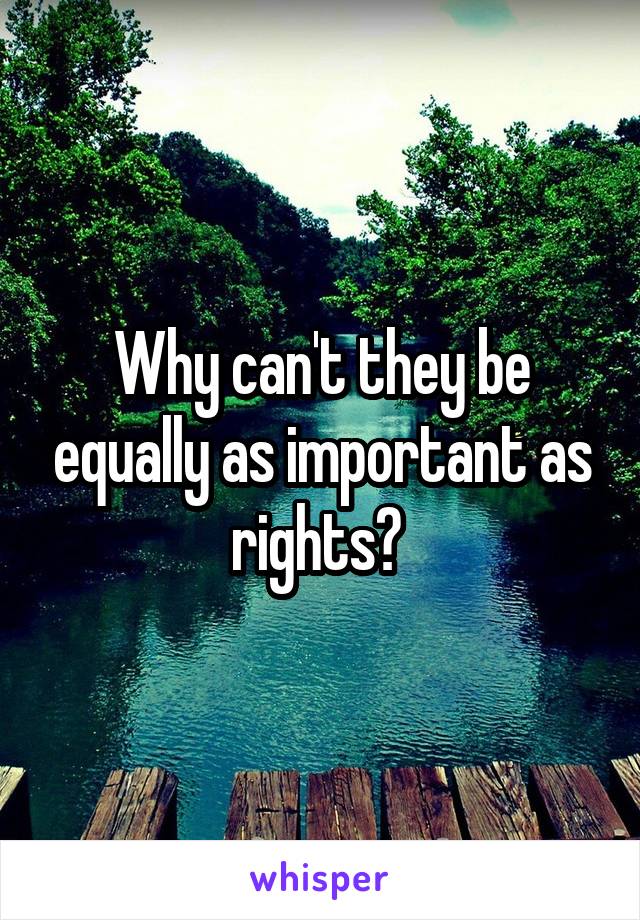 Why can't they be equally as important as rights? 