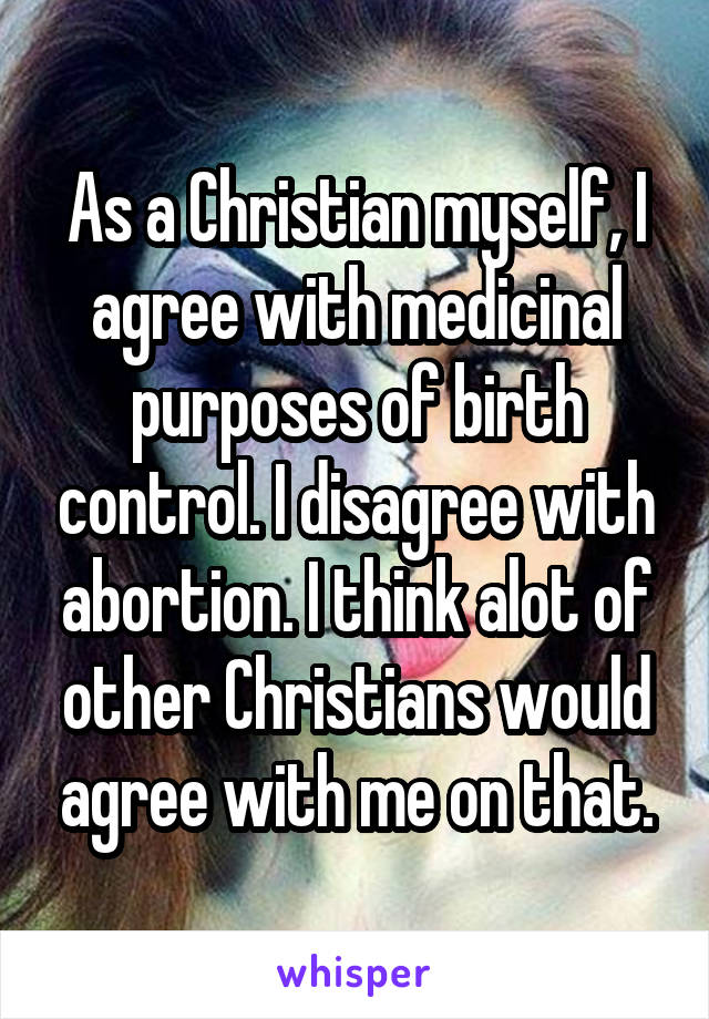 As a Christian myself, I agree with medicinal purposes of birth control. I disagree with abortion. I think alot of other Christians would agree with me on that.