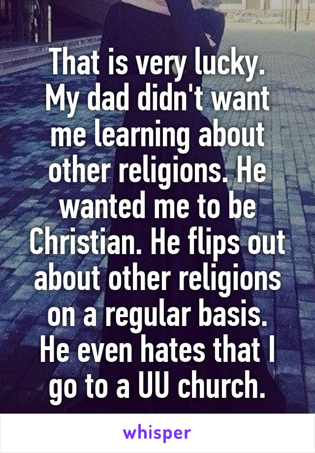 That is very lucky.
My dad didn't want me learning about other religions. He wanted me to be Christian. He flips out about other religions on a regular basis.
He even hates that I go to a UU church.