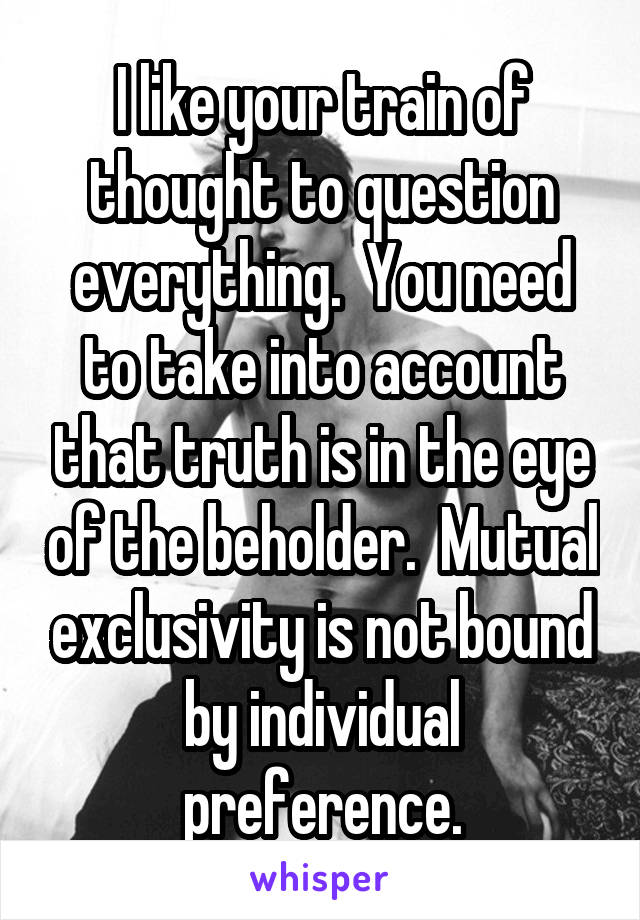 I like your train of thought to question everything.  You need to take into account that truth is in the eye of the beholder.  Mutual exclusivity is not bound by individual preference.