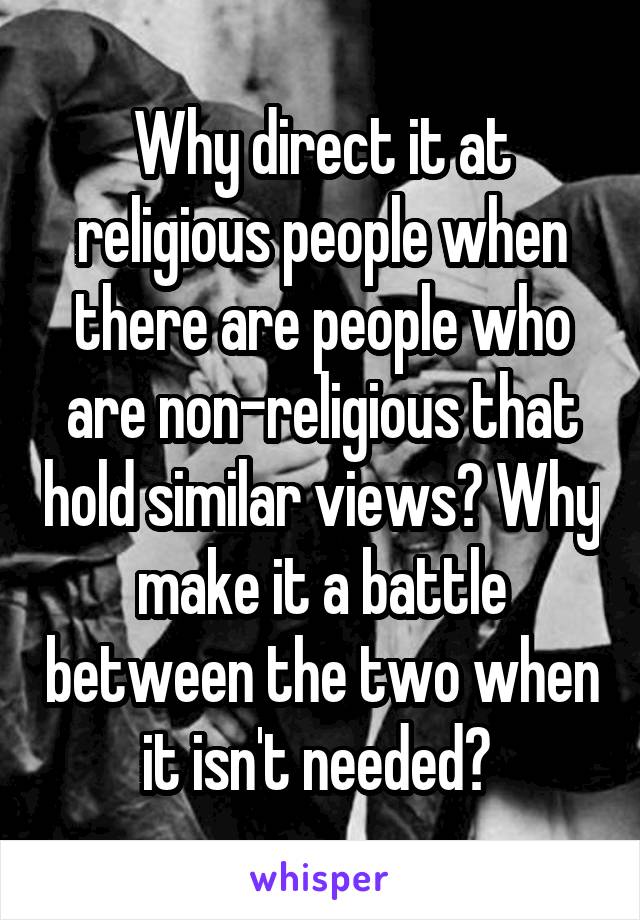 Why direct it at religious people when there are people who are non-religious that hold similar views? Why make it a battle between the two when it isn't needed? 