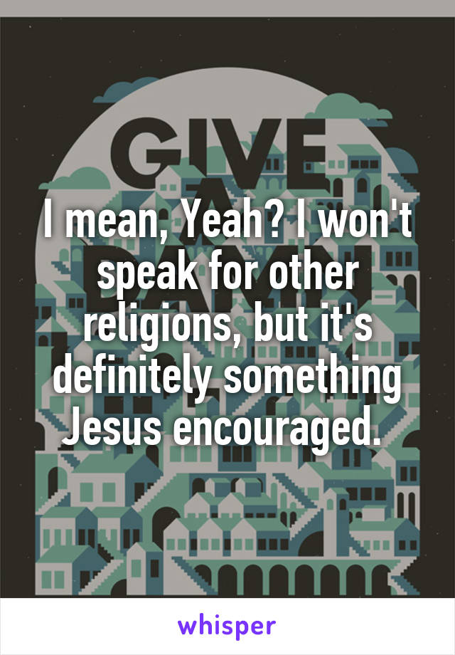 I mean, Yeah? I won't speak for other religions, but it's definitely something Jesus encouraged. 