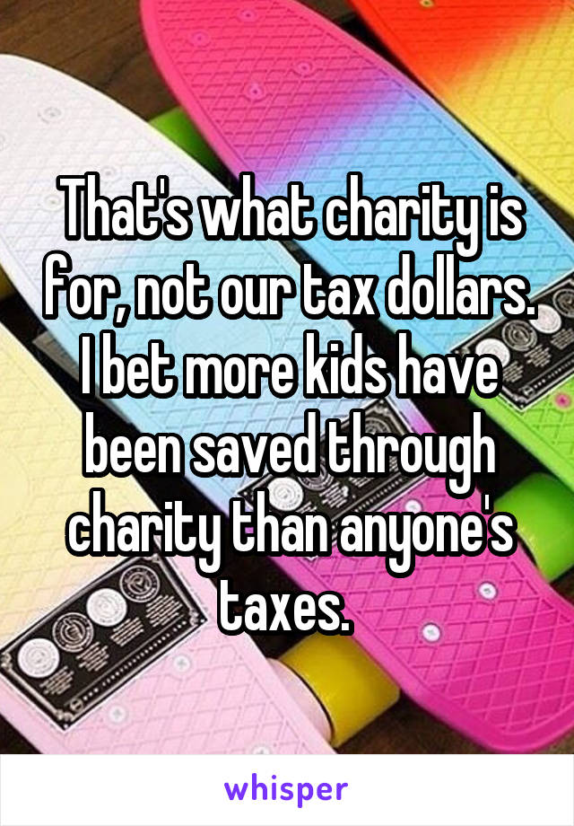 That's what charity is for, not our tax dollars. I bet more kids have been saved through charity than anyone's taxes. 