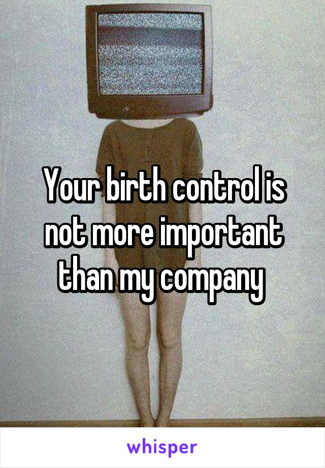 Your birth control is not more important than my company 