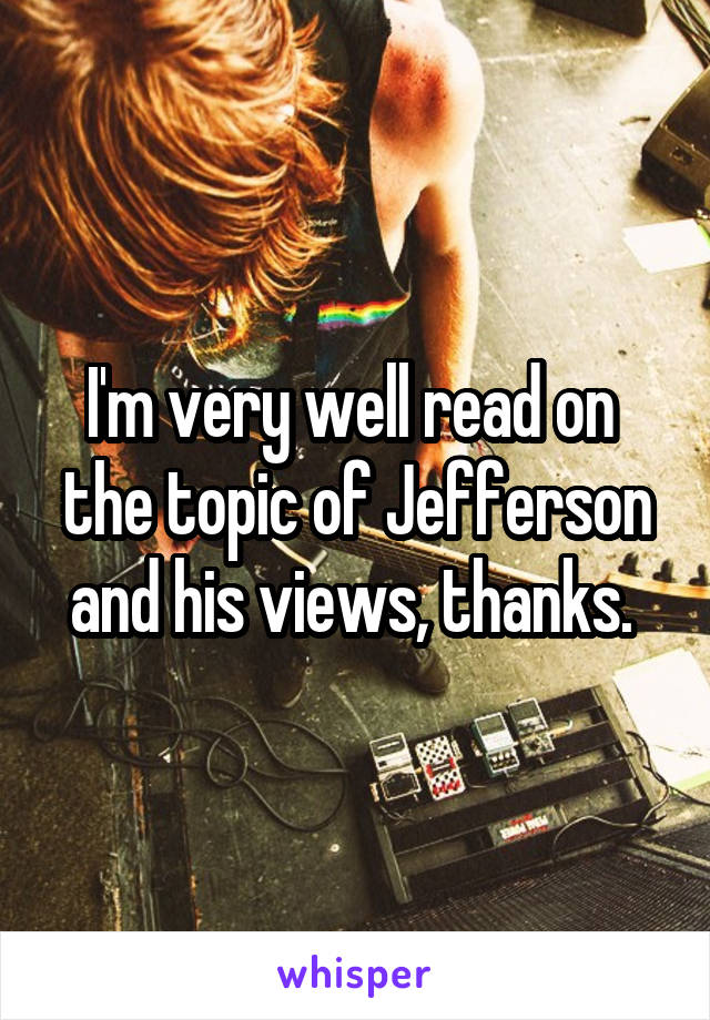 I'm very well read on  the topic of Jefferson and his views, thanks. 