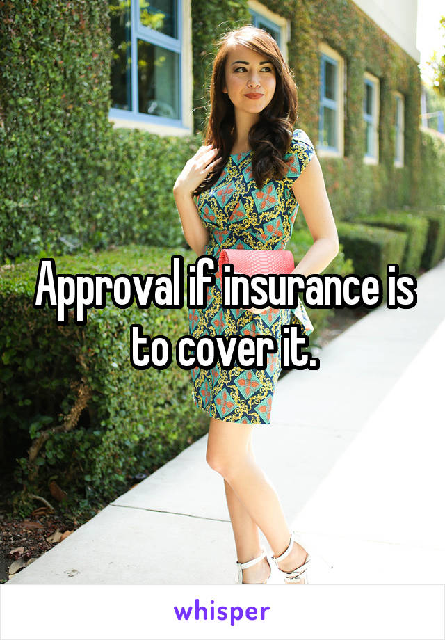 Approval if insurance is to cover it.