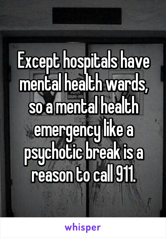 Except hospitals have mental health wards, so a mental health emergency like a psychotic break is a reason to call 911.